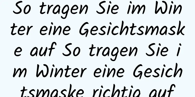 So tragen Sie im Winter eine Gesichtsmaske auf So tragen Sie im Winter eine Gesichtsmaske richtig auf