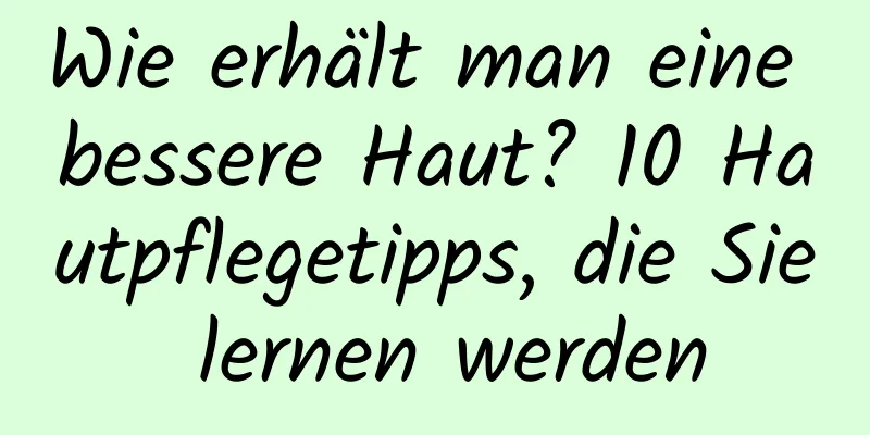 Wie erhält man eine bessere Haut? 10 Hautpflegetipps, die Sie lernen werden