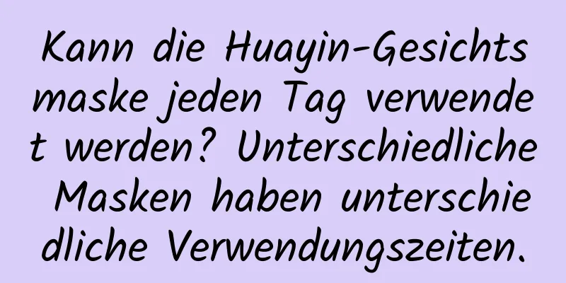 Kann die Huayin-Gesichtsmaske jeden Tag verwendet werden? Unterschiedliche Masken haben unterschiedliche Verwendungszeiten.