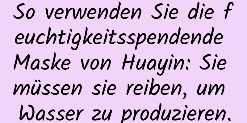So verwenden Sie die feuchtigkeitsspendende Maske von Huayin: Sie müssen sie reiben, um Wasser zu produzieren.
