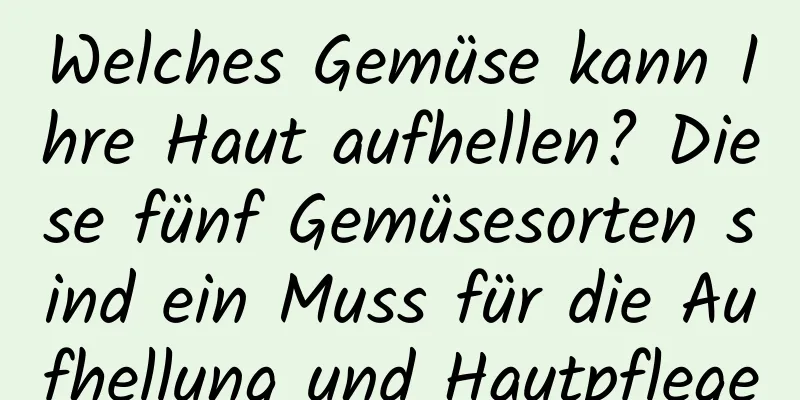 Welches Gemüse kann Ihre Haut aufhellen? Diese fünf Gemüsesorten sind ein Muss für die Aufhellung und Hautpflege