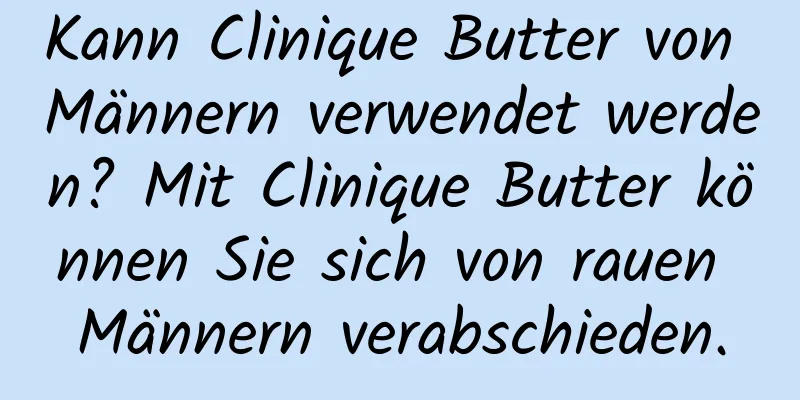 Kann Clinique Butter von Männern verwendet werden? Mit Clinique Butter können Sie sich von rauen Männern verabschieden.