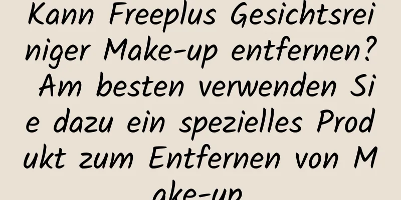 Kann Freeplus Gesichtsreiniger Make-up entfernen? Am besten verwenden Sie dazu ein spezielles Produkt zum Entfernen von Make-up.