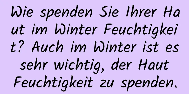 Wie spenden Sie Ihrer Haut im Winter Feuchtigkeit? Auch im Winter ist es sehr wichtig, der Haut Feuchtigkeit zu spenden.