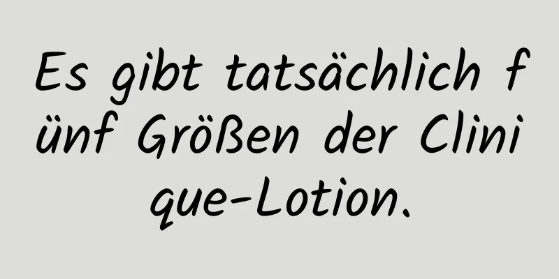 Es gibt tatsächlich fünf Größen der Clinique-Lotion.