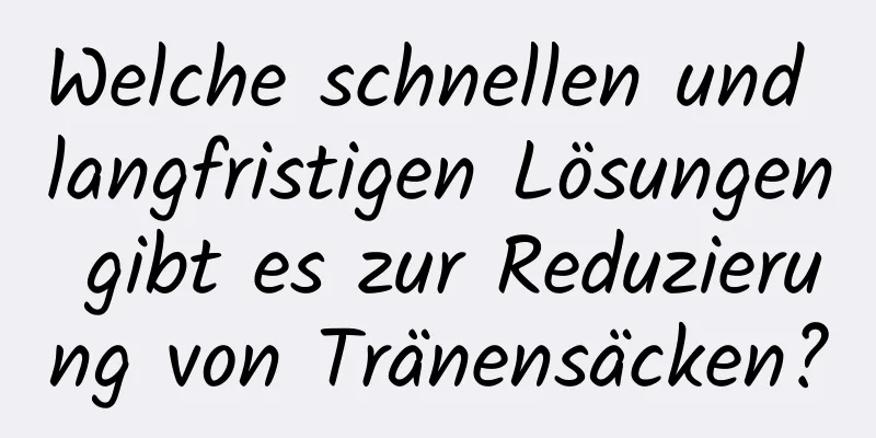 Welche schnellen und langfristigen Lösungen gibt es zur Reduzierung von Tränensäcken?