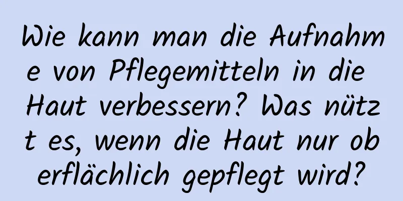Wie kann man die Aufnahme von Pflegemitteln in die Haut verbessern? Was nützt es, wenn die Haut nur oberflächlich gepflegt wird?