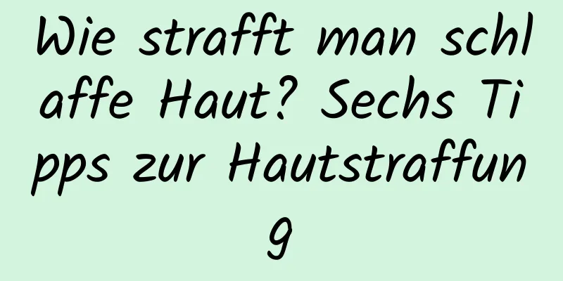 Wie strafft man schlaffe Haut? Sechs Tipps zur Hautstraffung