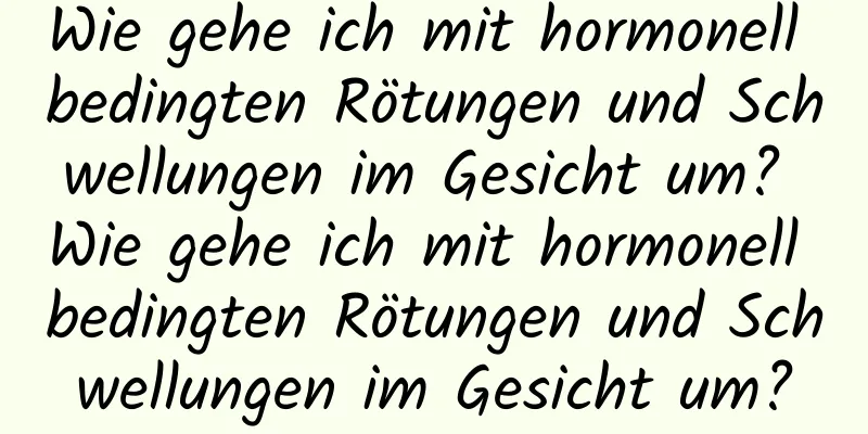 Wie gehe ich mit hormonell bedingten Rötungen und Schwellungen im Gesicht um? Wie gehe ich mit hormonell bedingten Rötungen und Schwellungen im Gesicht um?