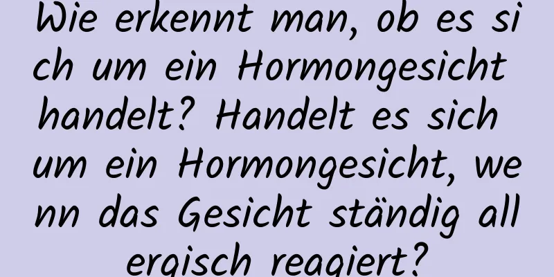 Wie erkennt man, ob es sich um ein Hormongesicht handelt? Handelt es sich um ein Hormongesicht, wenn das Gesicht ständig allergisch reagiert?