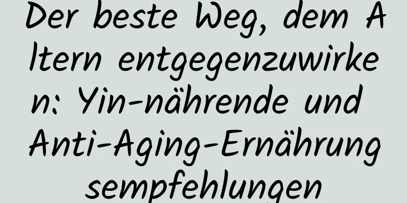 Der beste Weg, dem Altern entgegenzuwirken: Yin-nährende und Anti-Aging-Ernährungsempfehlungen