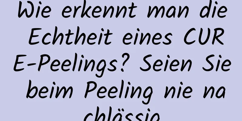 Wie erkennt man die Echtheit eines CURE-Peelings? Seien Sie beim Peeling nie nachlässig
