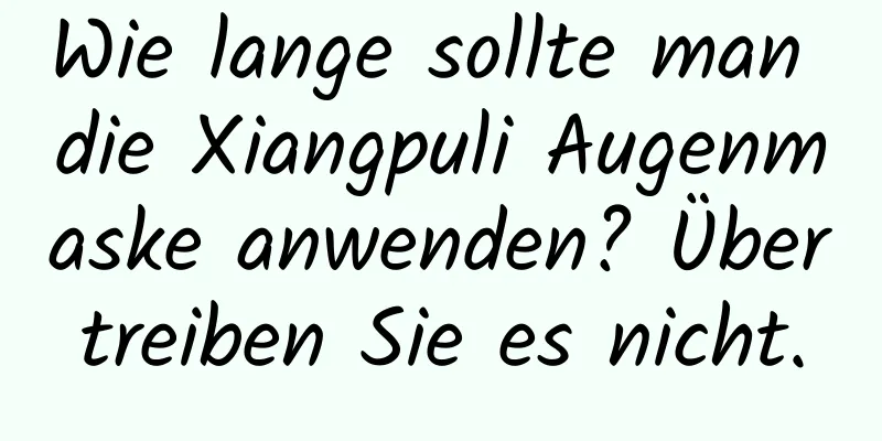 Wie lange sollte man die Xiangpuli Augenmaske anwenden? Übertreiben Sie es nicht.