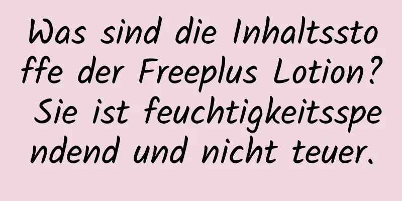 Was sind die Inhaltsstoffe der Freeplus Lotion? Sie ist feuchtigkeitsspendend und nicht teuer.