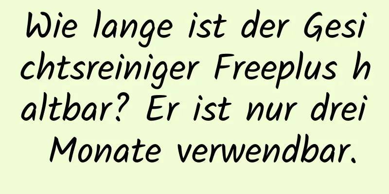Wie lange ist der Gesichtsreiniger Freeplus haltbar? Er ist nur drei Monate verwendbar.