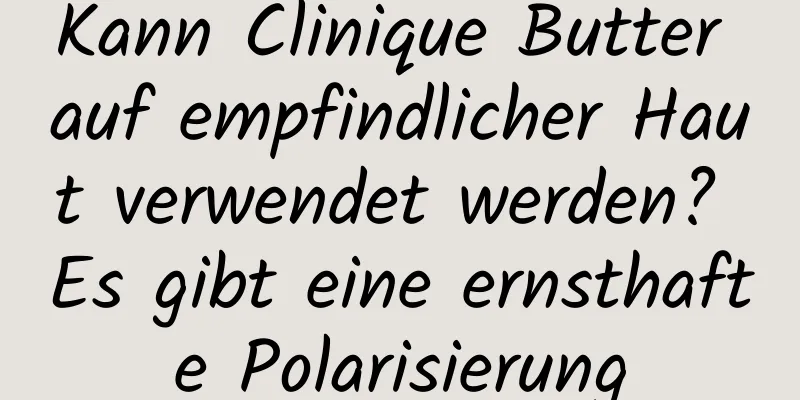 Kann Clinique Butter auf empfindlicher Haut verwendet werden? Es gibt eine ernsthafte Polarisierung