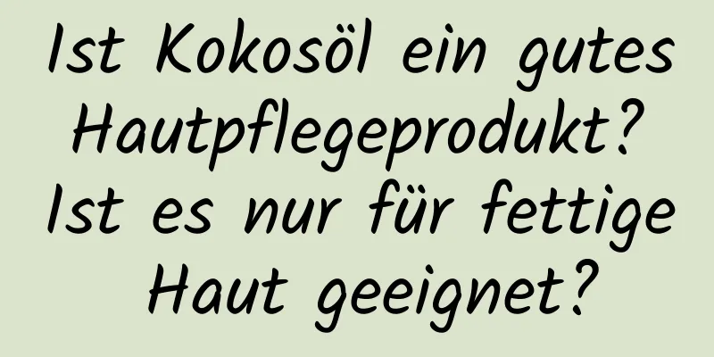 Ist Kokosöl ein gutes Hautpflegeprodukt? Ist es nur für fettige Haut geeignet?
