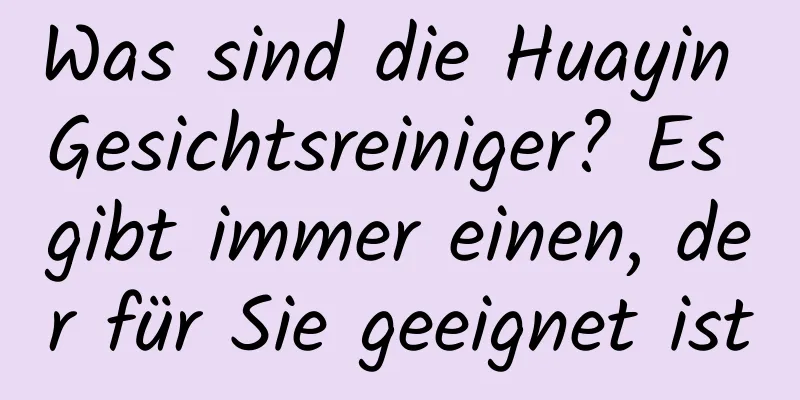 Was sind die Huayin Gesichtsreiniger? Es gibt immer einen, der für Sie geeignet ist