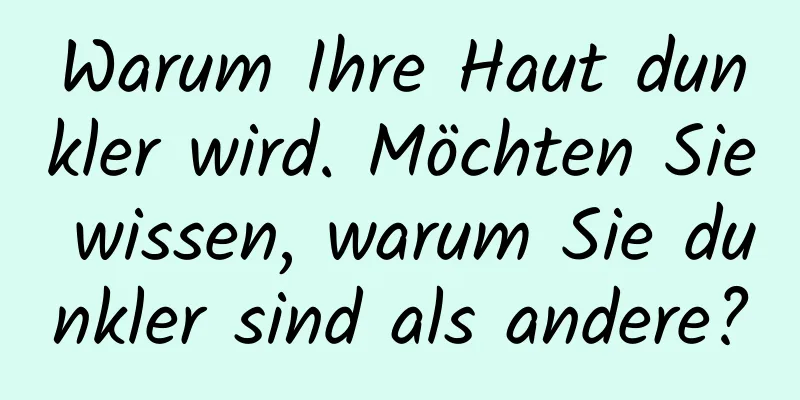 Warum Ihre Haut dunkler wird. Möchten Sie wissen, warum Sie dunkler sind als andere?