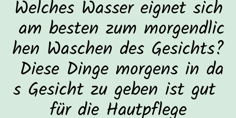 Welches Wasser eignet sich am besten zum morgendlichen Waschen des Gesichts? Diese Dinge morgens in das Gesicht zu geben ist gut für die Hautpflege