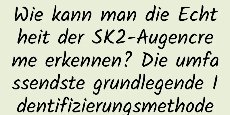 Wie kann man die Echtheit der SK2-Augencreme erkennen? Die umfassendste grundlegende Identifizierungsmethode