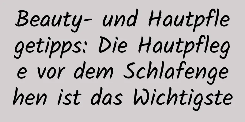 Beauty- und Hautpflegetipps: Die Hautpflege vor dem Schlafengehen ist das Wichtigste
