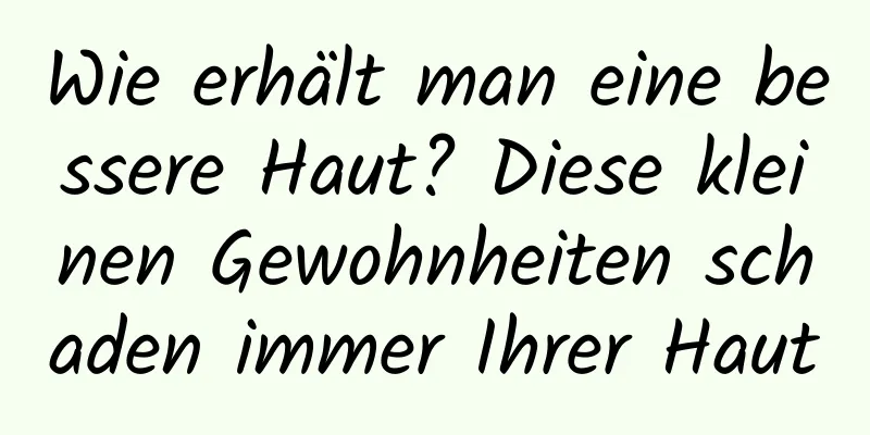 Wie erhält man eine bessere Haut? Diese kleinen Gewohnheiten schaden immer Ihrer Haut