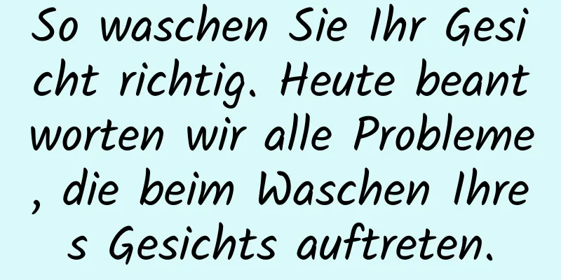 So waschen Sie Ihr Gesicht richtig. Heute beantworten wir alle Probleme, die beim Waschen Ihres Gesichts auftreten.
