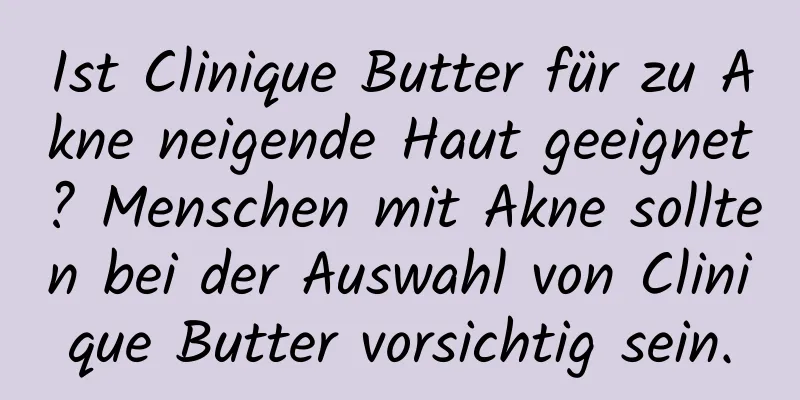 Ist Clinique Butter für zu Akne neigende Haut geeignet? Menschen mit Akne sollten bei der Auswahl von Clinique Butter vorsichtig sein.