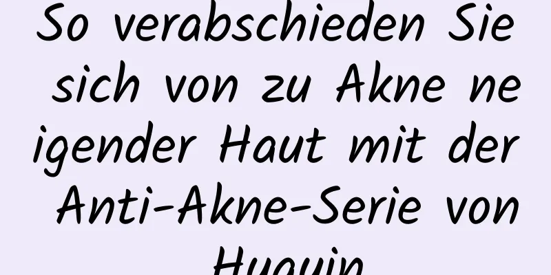 So verabschieden Sie sich von zu Akne neigender Haut mit der Anti-Akne-Serie von Huayin