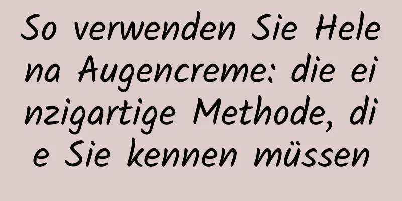 So verwenden Sie Helena Augencreme: die einzigartige Methode, die Sie kennen müssen