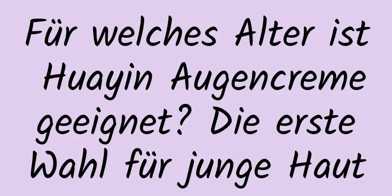 Für welches Alter ist Huayin Augencreme geeignet? Die erste Wahl für junge Haut