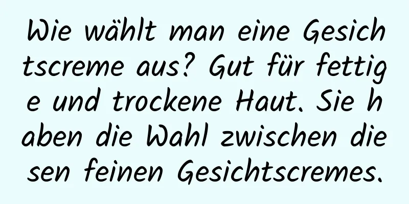 Wie wählt man eine Gesichtscreme aus? Gut für fettige und trockene Haut. Sie haben die Wahl zwischen diesen feinen Gesichtscremes.