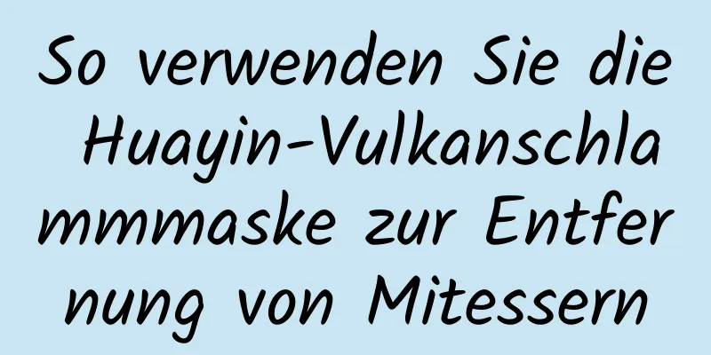 So verwenden Sie die Huayin-Vulkanschlammmaske zur Entfernung von Mitessern