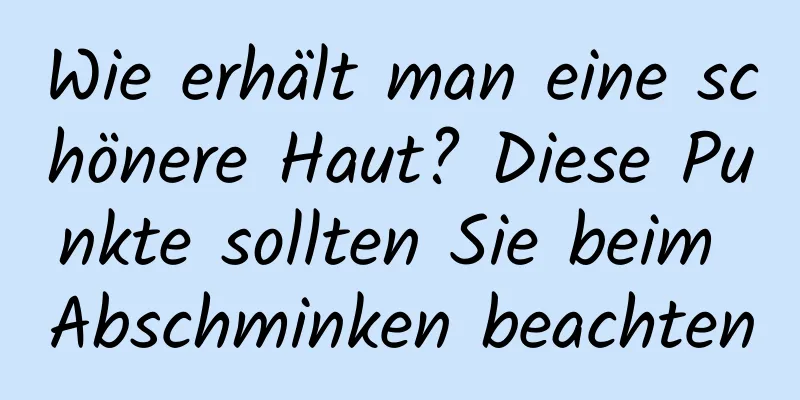 Wie erhält man eine schönere Haut? Diese Punkte sollten Sie beim Abschminken beachten