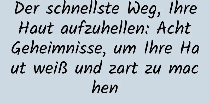 Der schnellste Weg, Ihre Haut aufzuhellen: Acht Geheimnisse, um Ihre Haut weiß und zart zu machen