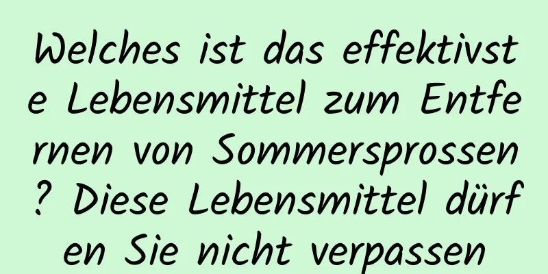 Welches ist das effektivste Lebensmittel zum Entfernen von Sommersprossen? Diese Lebensmittel dürfen Sie nicht verpassen