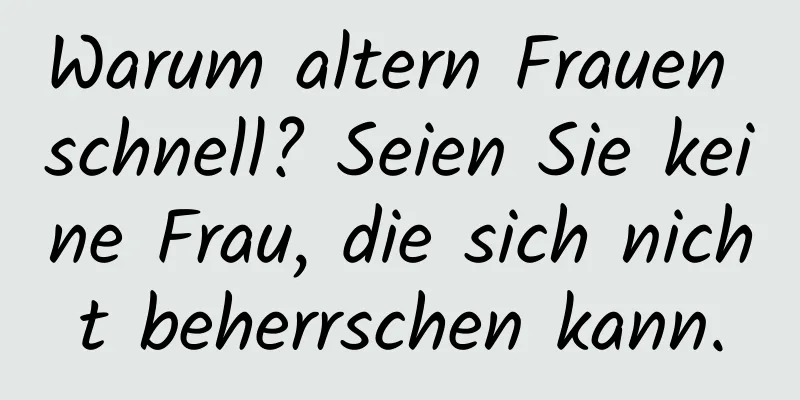 Warum altern Frauen schnell? Seien Sie keine Frau, die sich nicht beherrschen kann.