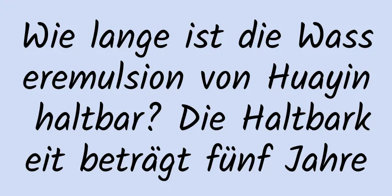 Wie lange ist die Wasseremulsion von Huayin haltbar? Die Haltbarkeit beträgt fünf Jahre