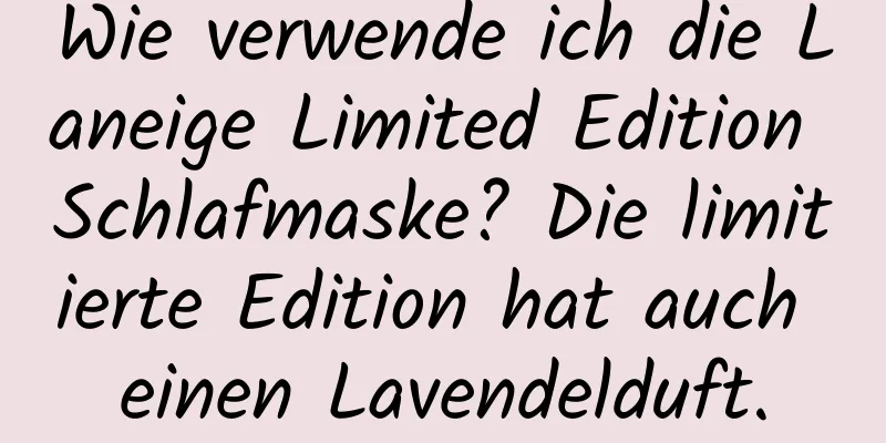 Wie verwende ich die Laneige Limited Edition Schlafmaske? Die limitierte Edition hat auch einen Lavendelduft.