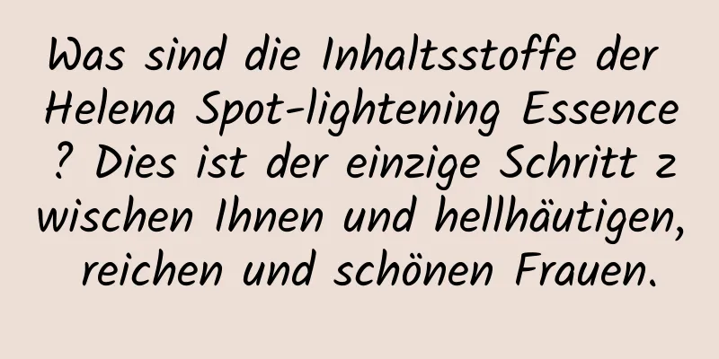 Was sind die Inhaltsstoffe der Helena Spot-lightening Essence? Dies ist der einzige Schritt zwischen Ihnen und hellhäutigen, reichen und schönen Frauen.