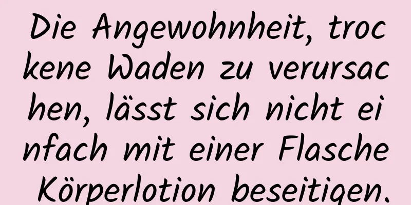 Die Angewohnheit, trockene Waden zu verursachen, lässt sich nicht einfach mit einer Flasche Körperlotion beseitigen.