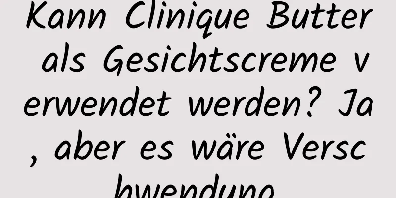 Kann Clinique Butter als Gesichtscreme verwendet werden? Ja, aber es wäre Verschwendung.
