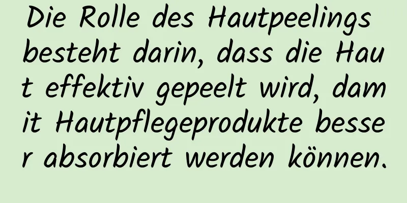 Die Rolle des Hautpeelings besteht darin, dass die Haut effektiv gepeelt wird, damit Hautpflegeprodukte besser absorbiert werden können.