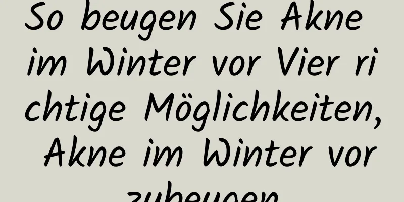 So beugen Sie Akne im Winter vor Vier richtige Möglichkeiten, Akne im Winter vorzubeugen