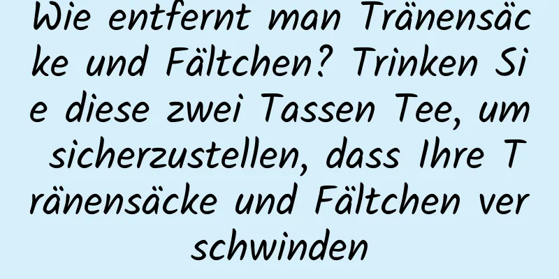 Wie entfernt man Tränensäcke und Fältchen? Trinken Sie diese zwei Tassen Tee, um sicherzustellen, dass Ihre Tränensäcke und Fältchen verschwinden