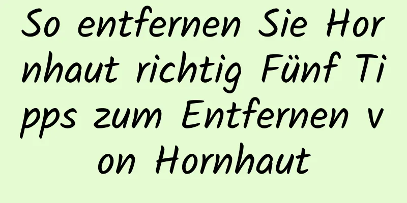So entfernen Sie Hornhaut richtig Fünf Tipps zum Entfernen von Hornhaut
