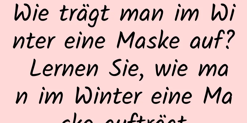 Wie trägt man im Winter eine Maske auf? Lernen Sie, wie man im Winter eine Maske aufträgt