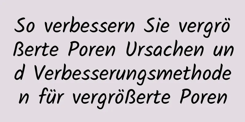 So verbessern Sie vergrößerte Poren Ursachen und Verbesserungsmethoden für vergrößerte Poren