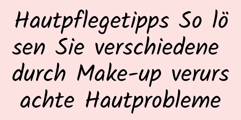 Hautpflegetipps So lösen Sie verschiedene durch Make-up verursachte Hautprobleme